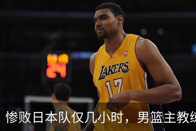 惨败日本队仅几小时，男篮主教练郭士强上热搜，胡明轩承认出问题